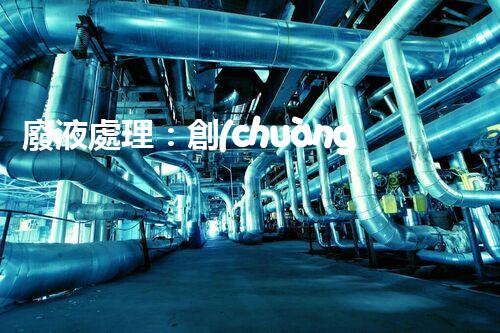 廢液處理：創(chuàng)新高濃度解決方案！